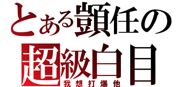 とある顗任の超級白目（我想打爆他）