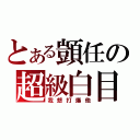 とある顗任の超級白目（我想打爆他）