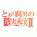 とある腐男の現実充実Ⅱ（リア充爆発しろ）