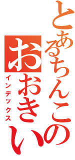 とあるちんこのおおきい（インデックス）