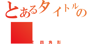 とあるタイトルの（↑四角形）