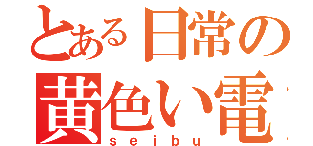 とある日常の黄色い電車（ｓｅｉｂｕ）