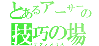 とあるアーサーの技巧の場（テクノスミス）