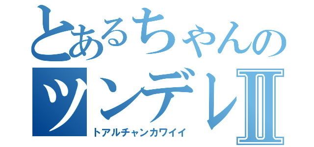 とあるちゃんのツンデレⅡ（トアルチャンカワイイ）