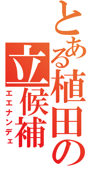 とある植田の立候補（エエナンデェ）