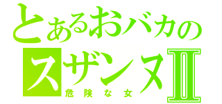 とあるおバカのスザンヌⅡ（危険な女）