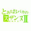 とあるおバカのスザンヌⅡ（危険な女）