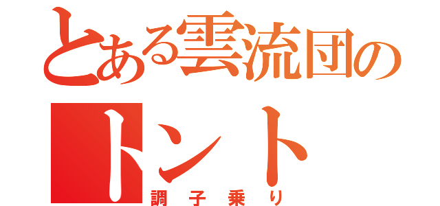 とある雲流団のトント（調子乗り）