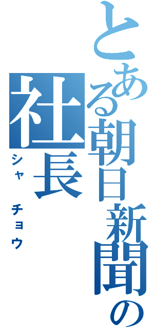 とある朝日新聞社の社長（シャ　チョウ）