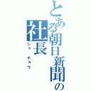 とある朝日新聞社の社長（シャ　チョウ）