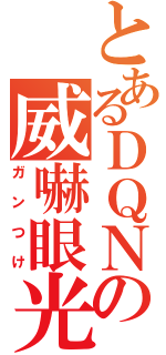 とあるＤＱＮの威嚇眼光（ガンつけ）