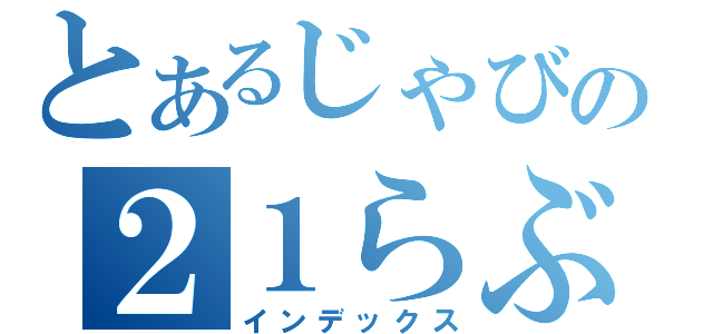 とあるじゃびの２１らぶ（インデックス）