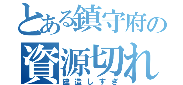 とある鎮守府の資源切れ（建造しすぎ）