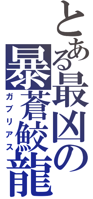 とある最凶の暴蒼鮫龍（ガブリアス）