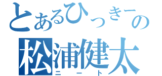 とあるひっきーの松浦健太（ニート）