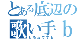 とある底辺の歌い手ｂ（とるねですｂ）