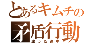 とあるキムチの矛盾行動（腐った連中）