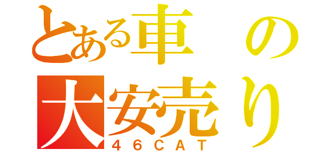 とある車の大安売り（４６ＣＡＴ）