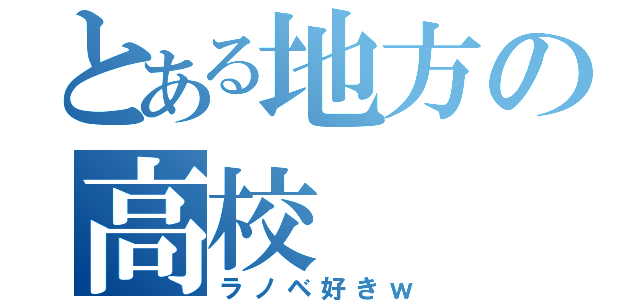 とある地方の高校（ラノベ好きｗ）