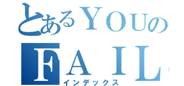 とあるＹＯＵのＦＡＩＬ（インデックス）