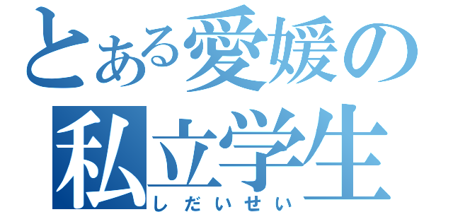 とある愛媛の私立学生（しだいせい）