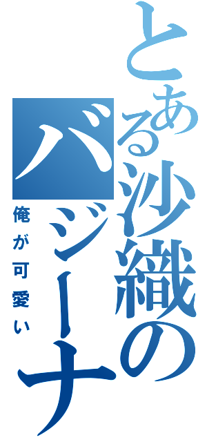 とある沙織のバジーナ（俺が可愛い）