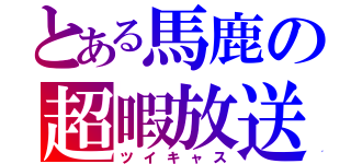 とある馬鹿の超暇放送（ツイキャス）