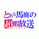 とある馬鹿の超暇放送（ツイキャス）