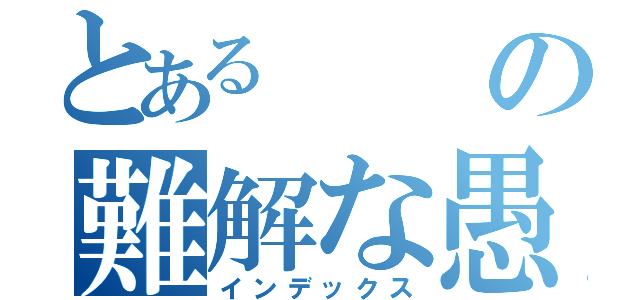 とあるの難解な愚痴（インデックス）