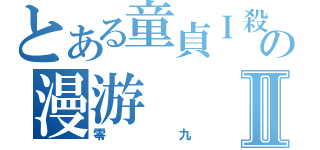 とある童貞Ｉ殺しの漫游Ⅱ（零九）