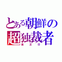 とある朝鮮の超独裁者（金正日）