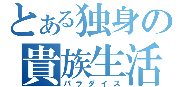 とある独身の貴族生活（パラダイス）