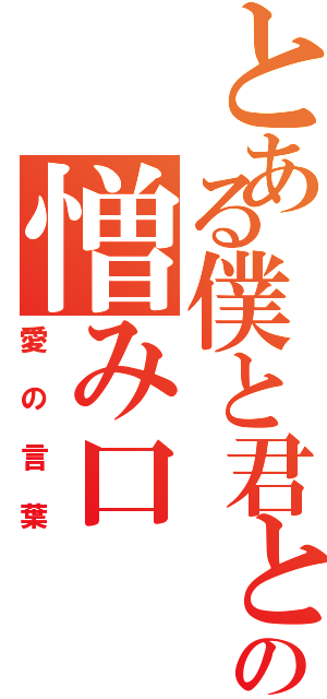 とある僕と君との憎み口Ⅱ（愛の言葉）