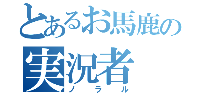 とあるお馬鹿の実況者（ノラル）