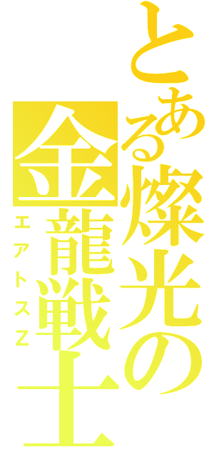 とある燦光の金龍戦士Ⅱ（エアトスＺ）