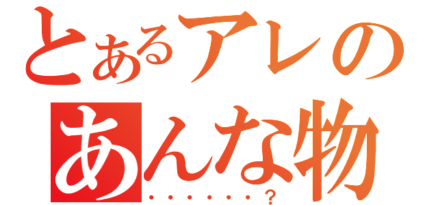 とあるアレのあんな物（・・・・・・？）