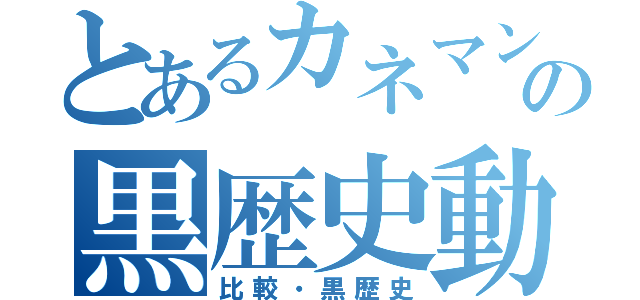 とあるカネマンの黒歴史動画（比較・黒歴史）