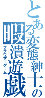 とある変態紳士の暇潰遊戯（ブラウザーゲーム）