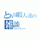 とある暇人達の雑談（キョウジンオコトワリ）