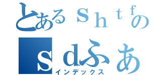 とあるｓｈｔｆき９のｓｄふぁういぎゅｇｒ（インデックス）