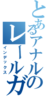 とあるアナルのレールガン（インデックス）