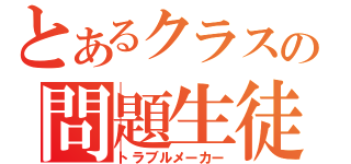 とあるクラスの問題生徒（トラブルメーカー）