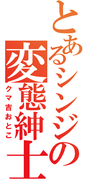 とあるシンジの変態紳士（クマ吉おとこ）