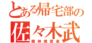 とある帰宅部の佐々木武人（精神障害者）