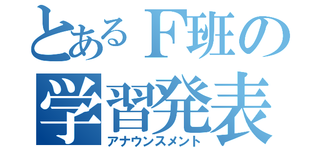 とあるＦ班の学習発表（アナウンスメント）