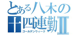 とある八木の十四連勤Ⅱ（ゴールデンウィーク）