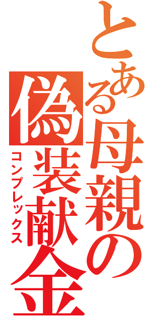 とある母親の偽装献金（コンプレックス）