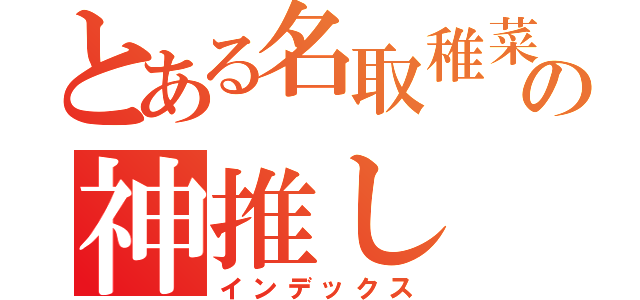 とある名取稚菜の神推し（インデックス）