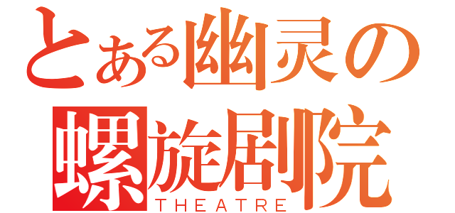 とある幽灵の螺旋剧院（ＴＨＥＡＴＲＥ）