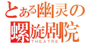 とある幽灵の螺旋剧院（ＴＨＥＡＴＲＥ）